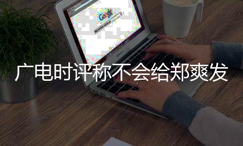 读会给露脸郑爽广电发声文内容阅称不 全机会时评