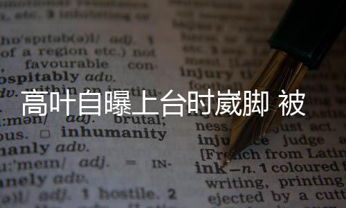 被章自曝子怡高叶托住有力脚 上台时崴
